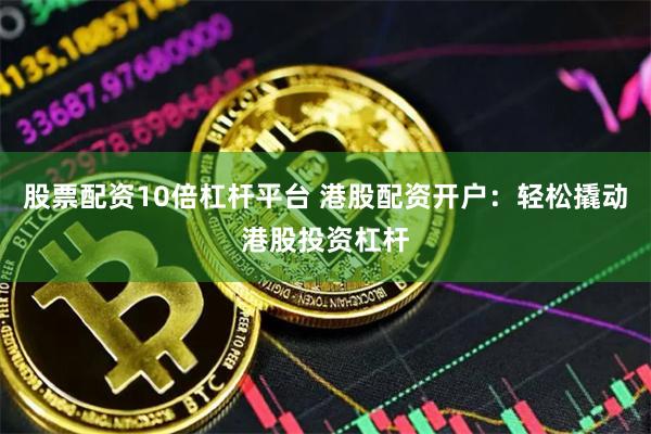 股票配资10倍杠杆平台 港股配资开户：轻松撬动港股投资杠杆