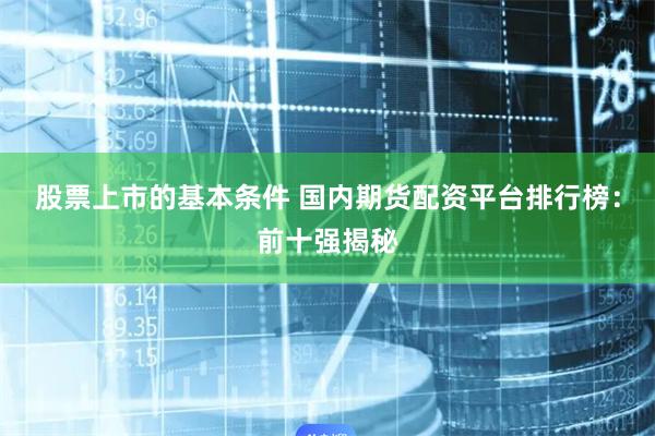 股票上市的基本条件 国内期货配资平台排行榜：前十强揭秘
