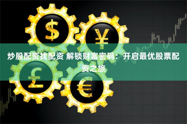 炒股配资找配资 解锁财富密码：开启最优股票配资之旅