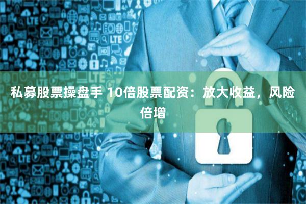 私募股票操盘手 10倍股票配资：放大收益，风险倍增