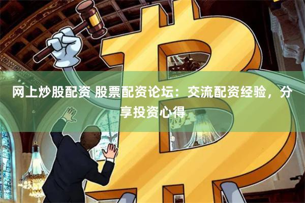 网上炒股配资 股票配资论坛：交流配资经验，分享投资心得