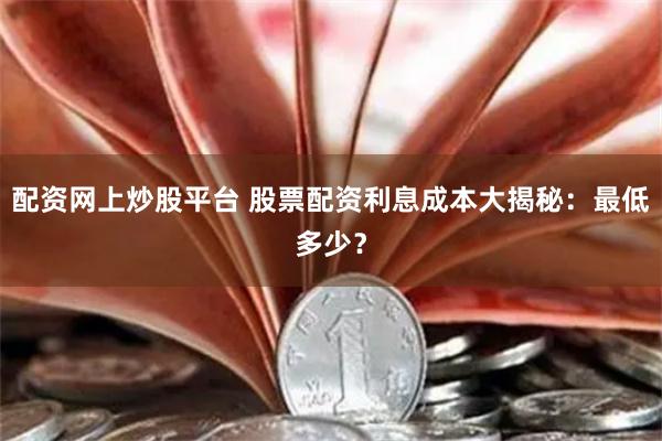 配资网上炒股平台 股票配资利息成本大揭秘：最低多少？