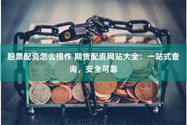 股票配资怎么操作 期货配资网站大全：一站式查询，安全可靠