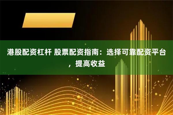 港股配资杠杆 股票配资指南：选择可靠配资平台，提高收益