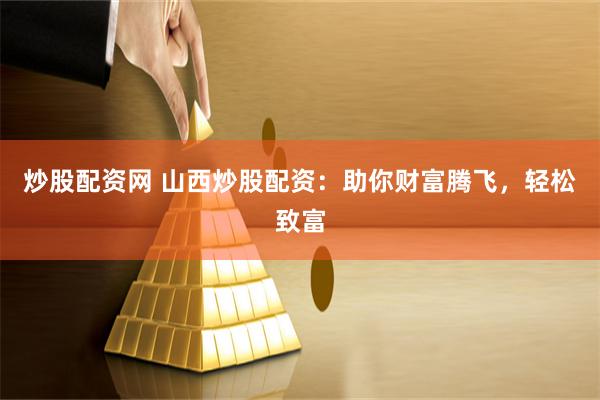 炒股配资网 山西炒股配资：助你财富腾飞，轻松致富