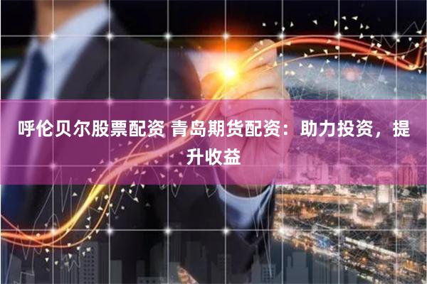呼伦贝尔股票配资 青岛期货配资：助力投资，提升收益