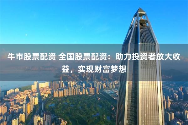 牛市股票配资 全国股票配资：助力投资者放大收益，实现财富梦想