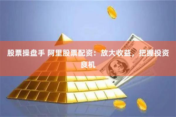 股票操盘手 阿里股票配资：放大收益，把握投资良机