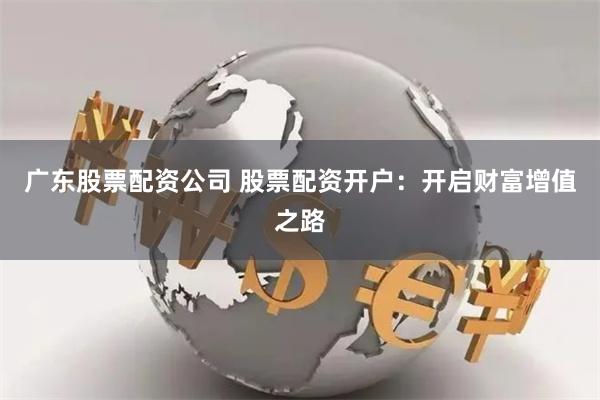 广东股票配资公司 股票配资开户：开启财富增值之路