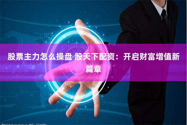股票主力怎么操盘 股天下配资：开启财富增值新篇章