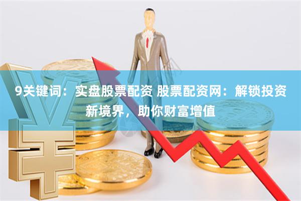 9关键词：实盘股票配资 股票配资网：解锁投资新境界，助你财富增值