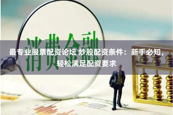 最专业股票配资论坛 炒股配资条件：新手必知，轻松满足配资要求