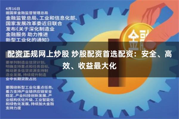 配资正规网上炒股 炒股配资首选配资：安全、高效、收益最大化
