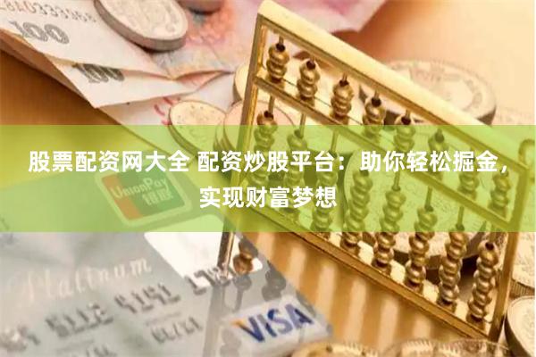 股票配资网大全 配资炒股平台：助你轻松掘金，实现财富梦想