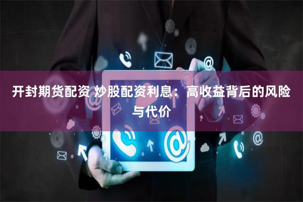 开封期货配资 炒股配资利息：高收益背后的风险与代价