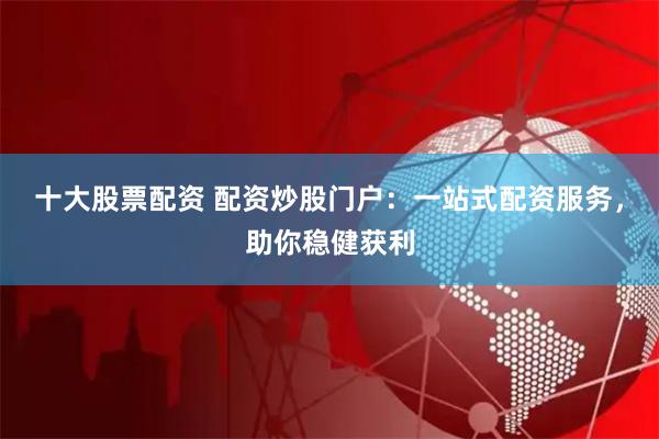 十大股票配资 配资炒股门户：一站式配资服务，助你稳健获利