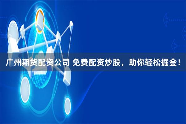 广州期货配资公司 免费配资炒股，助你轻松掘金！