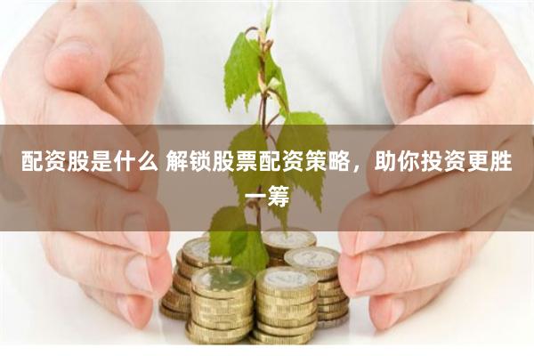 配资股是什么 解锁股票配资策略，助你投资更胜一筹