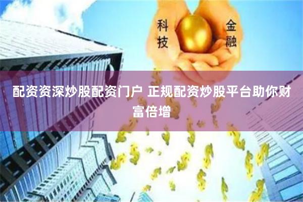 配资资深炒股配资门户 正规配资炒股平台助你财富倍增