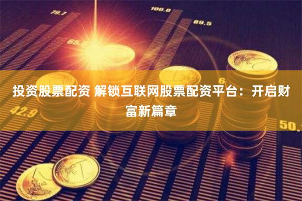 投资股票配资 解锁互联网股票配资平台：开启财富新篇章