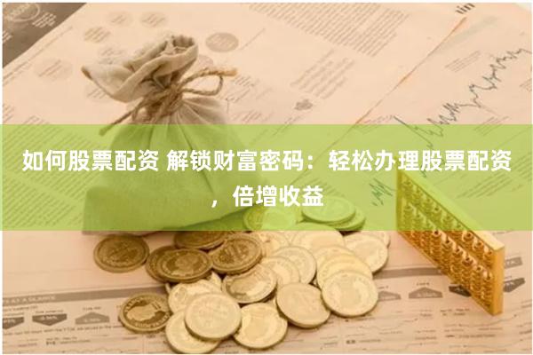 如何股票配资 解锁财富密码：轻松办理股票配资，倍增收益