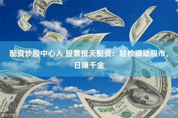 配资炒股中心入 股票按天配资：轻松撬动股市，日赚千金