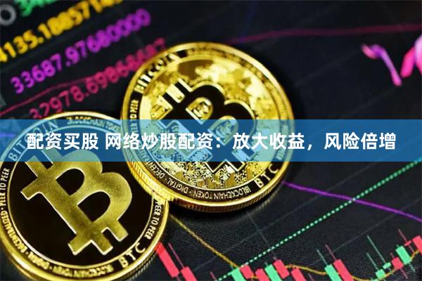 配资买股 网络炒股配资：放大收益，风险倍增