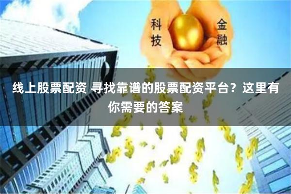 线上股票配资 寻找靠谱的股票配资平台？这里有你需要的答案