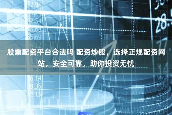 股票配资平台合法吗 配资炒股，选择正规配资网站，安全可靠，助你投资无忧