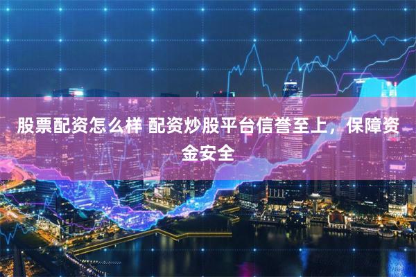 股票配资怎么样 配资炒股平台信誉至上，保障资金安全