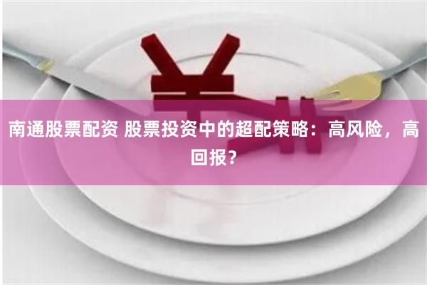 南通股票配资 股票投资中的超配策略：高风险，高回报？