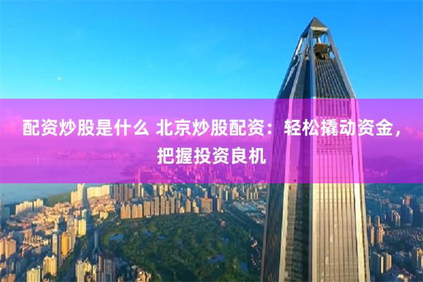 配资炒股是什么 北京炒股配资：轻松撬动资金，把握投资良机