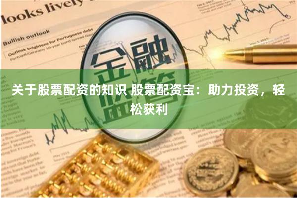 关于股票配资的知识 股票配资宝：助力投资，轻松获利