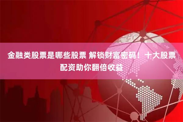 金融类股票是哪些股票 解锁财富密码！十大股票配资助你翻倍收益