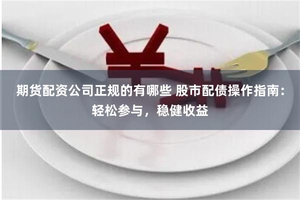 期货配资公司正规的有哪些 股市配债操作指南：轻松参与，稳健收益