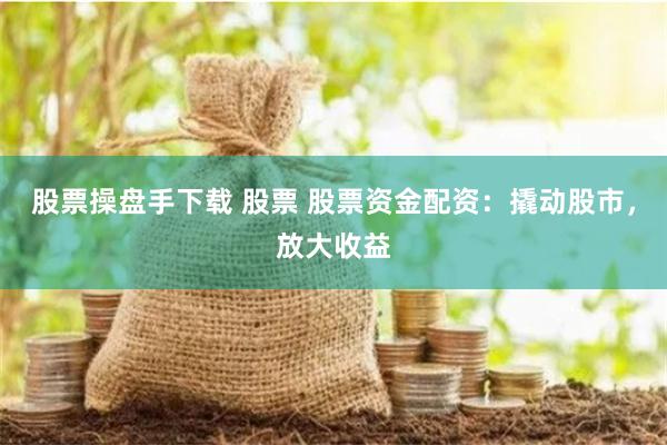 股票操盘手下载 股票 股票资金配资：撬动股市，放大收益