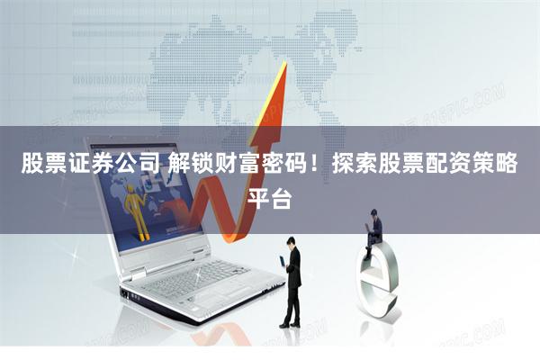 股票证券公司 解锁财富密码！探索股票配资策略平台