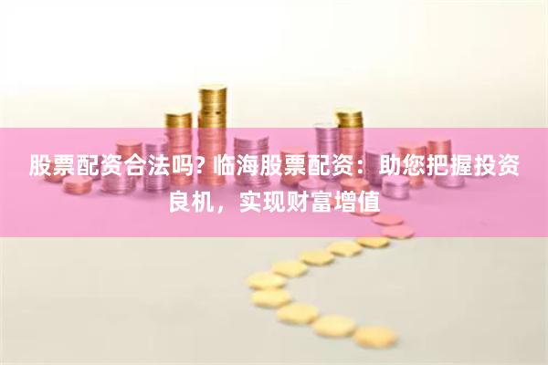 股票配资合法吗? 临海股票配资：助您把握投资良机，实现财富增值