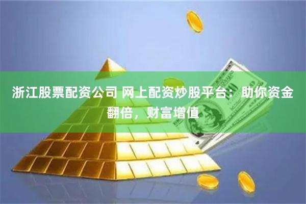 浙江股票配资公司 网上配资炒股平台：助你资金翻倍，财富增值