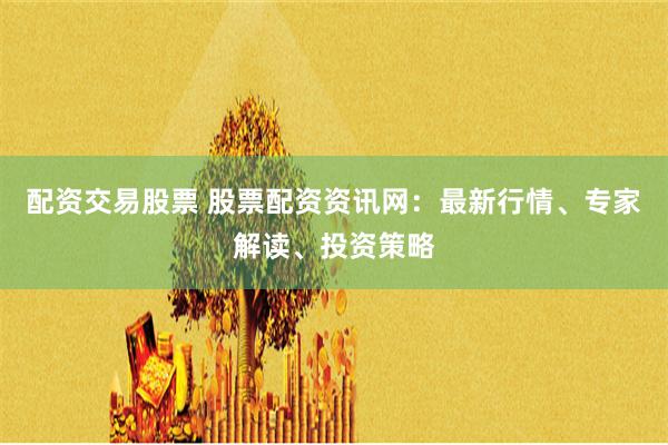配资交易股票 股票配资资讯网：最新行情、专家解读、投资策略