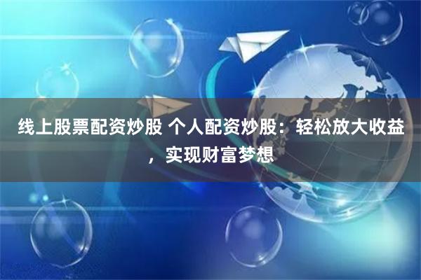 线上股票配资炒股 个人配资炒股：轻松放大收益，实现财富梦想