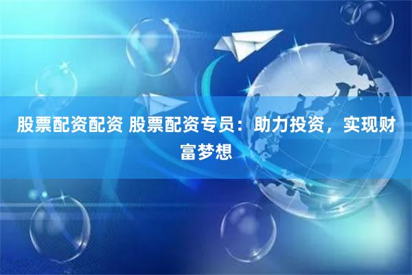 股票配资配资 股票配资专员：助力投资，实现财富梦想