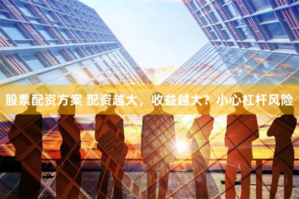 股票配资方案 配资越大，收益越大？小心杠杆风险
