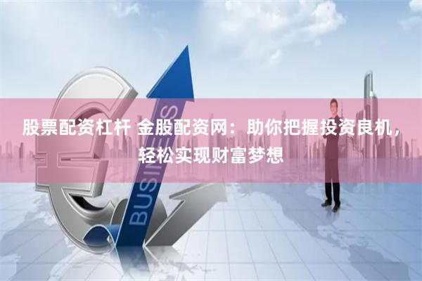 股票配资杠杆 金股配资网：助你把握投资良机，轻松实现财富梦想
