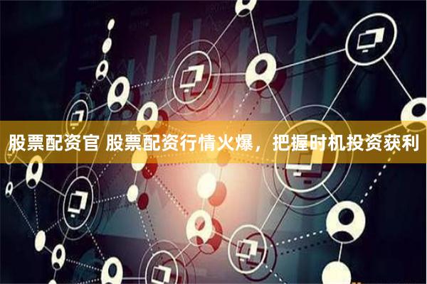 股票配资官 股票配资行情火爆，把握时机投资获利