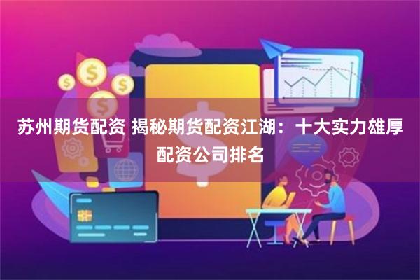 苏州期货配资 揭秘期货配资江湖：十大实力雄厚配资公司排名