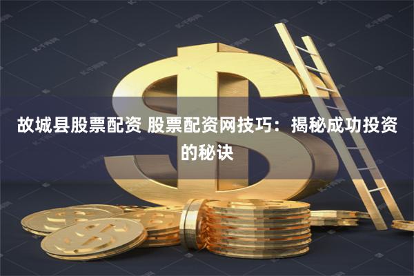 故城县股票配资 股票配资网技巧：揭秘成功投资的秘诀
