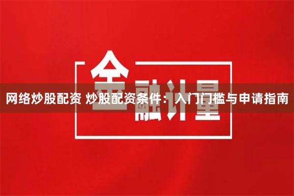 网络炒股配资 炒股配资条件：入门门槛与申请指南
