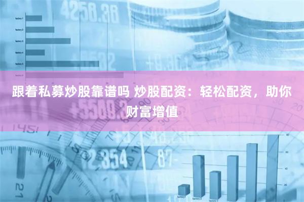 跟着私募炒股靠谱吗 炒股配资：轻松配资，助你财富增值