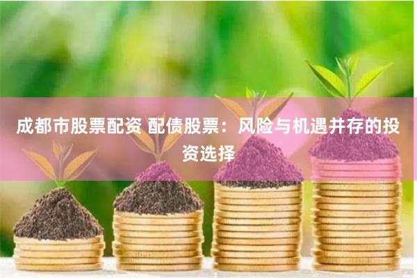成都市股票配资 配债股票：风险与机遇并存的投资选择